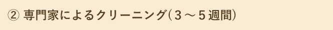 ② 専門家によるクリーニング(３～５週間)