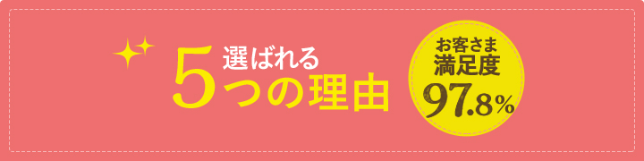 お客様満足度97.8% 選ばれる5つの理由